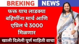 लाडकी बहिण योजनेअंतर्गत मार्च आणि एप्रिलचे ₹३००० एकत्र हप्ता मिळणार, eKYC दुरुस्तीची शेवटची तारीख ३० एप्रिल २०२६